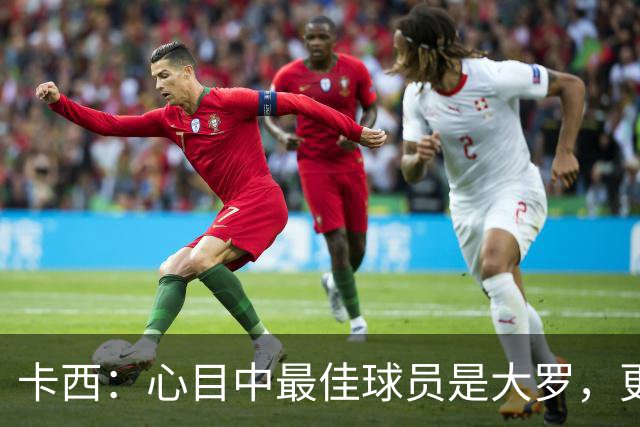 卡西：心目中最佳球员是大罗，更衣室有巴西球员会更有趣